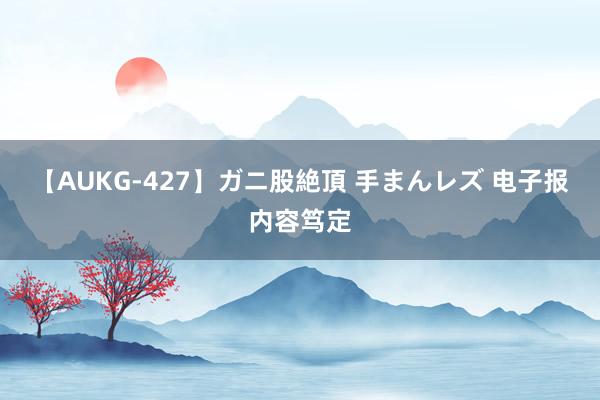 【AUKG-427】ガニ股絶頂 手まんレズ 电子报内容笃定