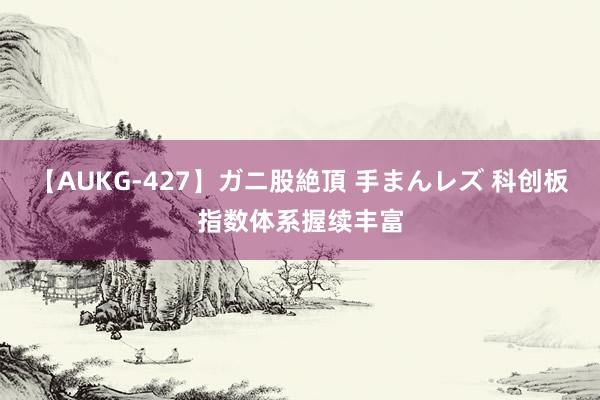 【AUKG-427】ガニ股絶頂 手まんレズ 科创板指数体系握续丰富