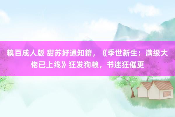 糗百成人版 甜苏好通知籍，《季世新生：满级大佬已上线》狂发狗粮，书迷狂催更