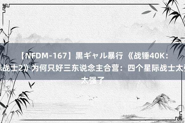 【NFDM-167】黒ギャル暴行 《战锤40K：星际战士2》为何只好三东说念主合营：四个星际战士太强了