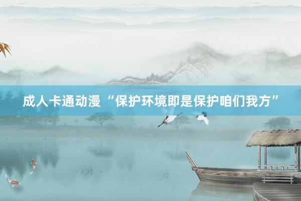 成人卡通动漫 “保护环境即是保护咱们我方”