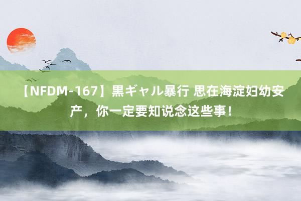 【NFDM-167】黒ギャル暴行 思在海淀妇幼安产，你一定要知说念这些事！