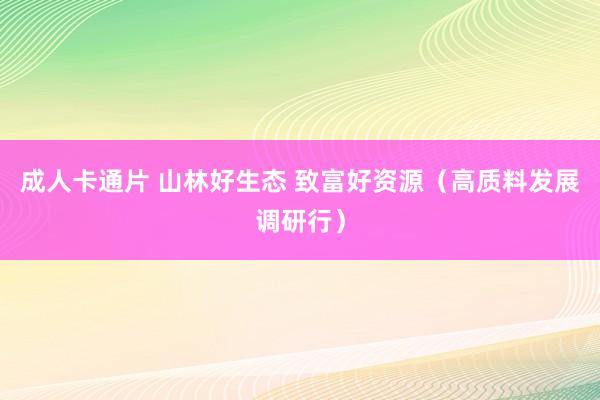 成人卡通片 山林好生态 致富好资源（高质料发展调研行）