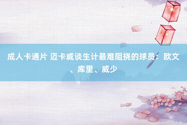 成人卡通片 迈卡威谈生计最难阻挠的球员：欧文、库里、威少