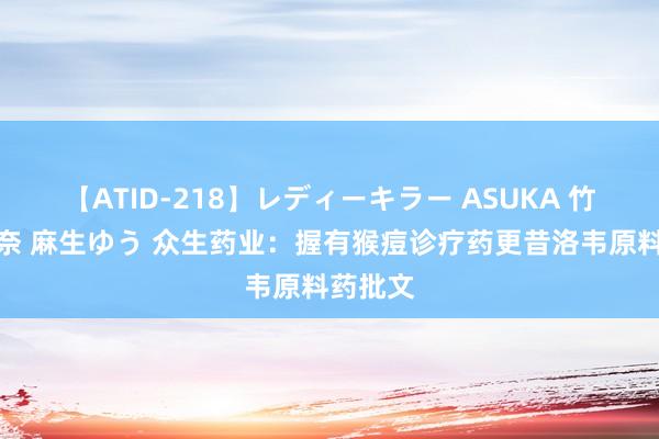 【ATID-218】レディーキラー ASUKA 竹内紗里奈 麻生ゆう 众生药业：握有猴痘诊疗药更昔洛韦原料药批文