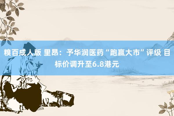 糗百成人版 里昂：予华润医药“跑赢大市”评级 目标价调升至6.8港元