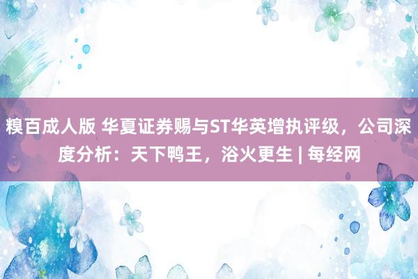 糗百成人版 华夏证券赐与ST华英增执评级，公司深度分析：天下鸭王，浴火更生 | 每经网