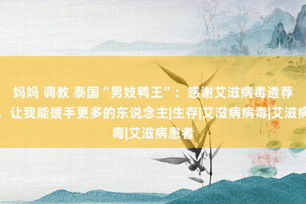 妈妈 调教 泰国“男妓鸭王”：感谢艾滋病毒遴荐了我，让我能援手更多的东说念主|生存|艾滋病病毒|艾滋病患者