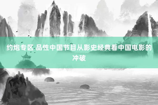 约炮专区 品性中国节目从影史经典看中国电影的冲破