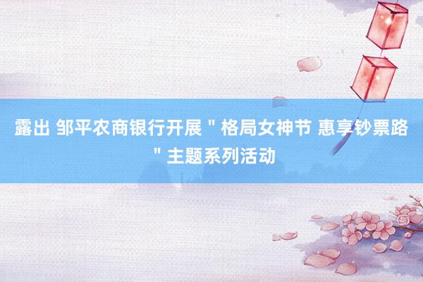 露出 邹平农商银行开展＂格局女神节 惠享钞票路＂主题系列活动
