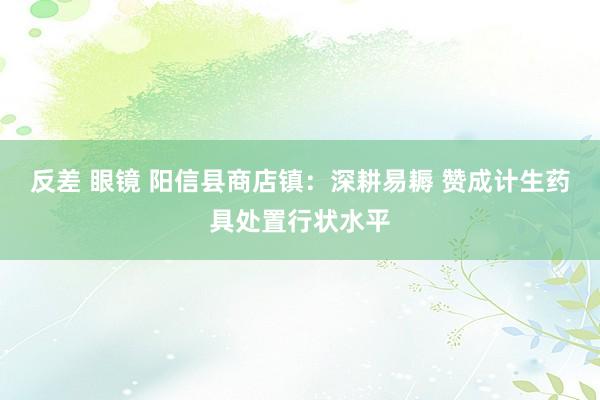 反差 眼镜 阳信县商店镇：深耕易耨 赞成计生药具处置行状水平