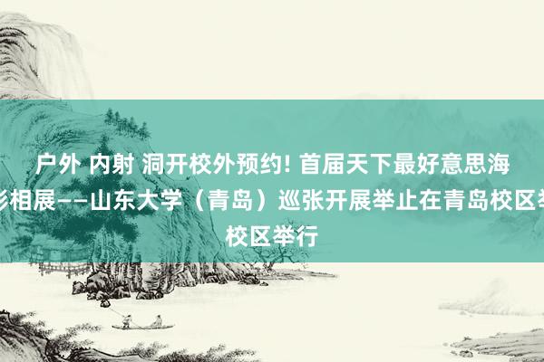 户外 内射 洞开校外预约! 首届天下最好意思海湾影相展——山东大学（青岛）巡张开展举止在青岛校区举行