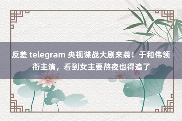 反差 telegram 央视谍战大剧来袭！于和伟领衔主演，看到女主要熬夜也得追了