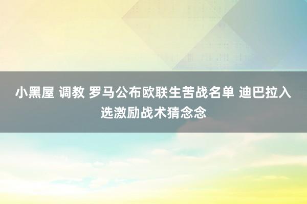 小黑屋 调教 罗马公布欧联生苦战名单 迪巴拉入选激励战术猜念念