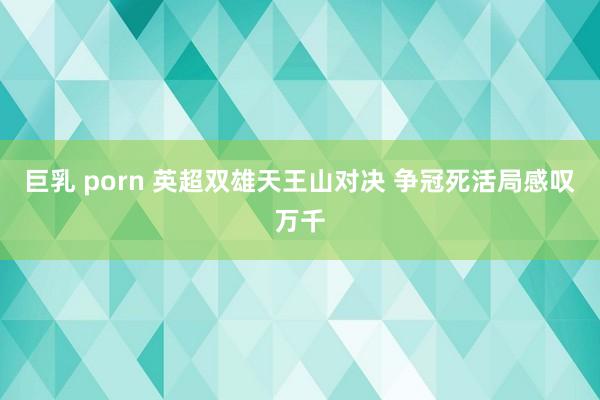 巨乳 porn 英超双雄天王山对决 争冠死活局感叹万千