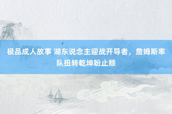 极品成人故事 湖东说念主迎战开导者，詹姆斯率队扭转乾坤盼止颓