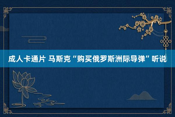成人卡通片 马斯克“购买俄罗斯洲际导弹”听说