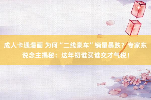 成人卡通漫画 为何“二线豪车”销量暴跌？专家东说念主揭秘：这年初谁买谁交才气税！