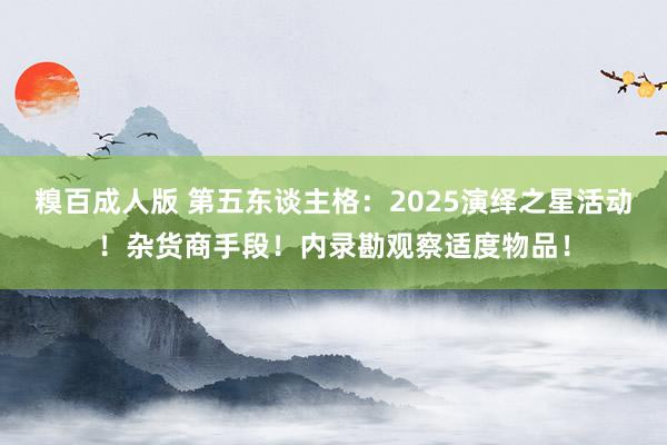 糗百成人版 第五东谈主格：2025演绎之星活动！杂货商手段！内录勘观察适度物品！