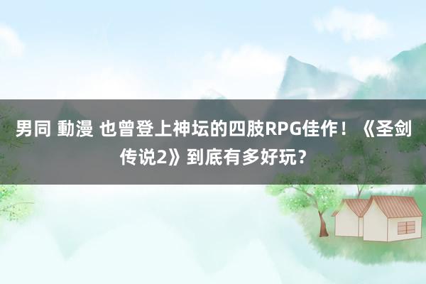 男同 動漫 也曾登上神坛的四肢RPG佳作！《圣剑传说2》到底有多好玩？