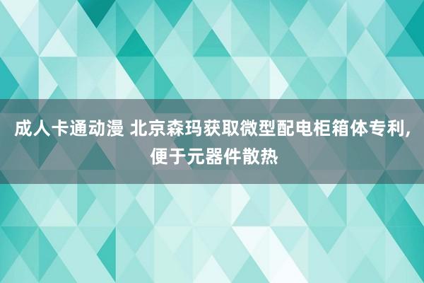 成人卡通动漫 北京森玛获取微型配电柜箱体专利， 便于元器件散热