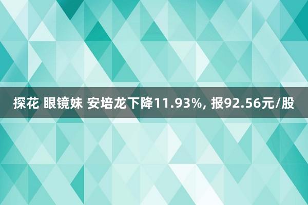 探花 眼镜妹 安培龙下降11.93%， 报92.56元/股