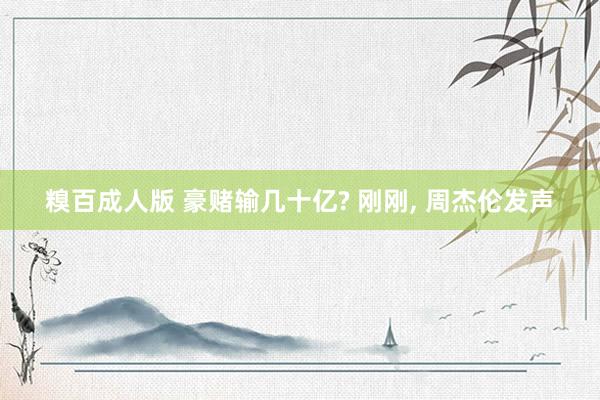 糗百成人版 豪赌输几十亿? 刚刚， 周杰伦发声