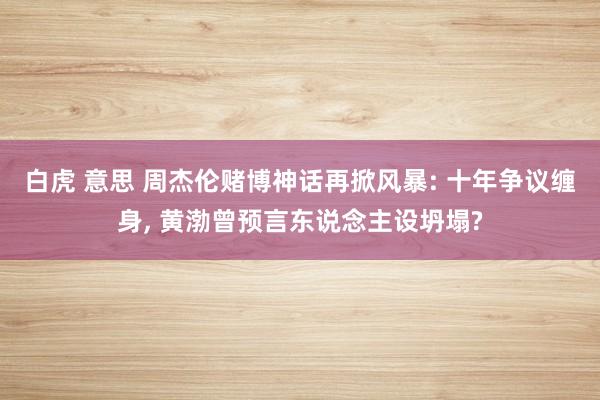 白虎 意思 周杰伦赌博神话再掀风暴: 十年争议缠身， 黄渤曾预言东说念主设坍塌?