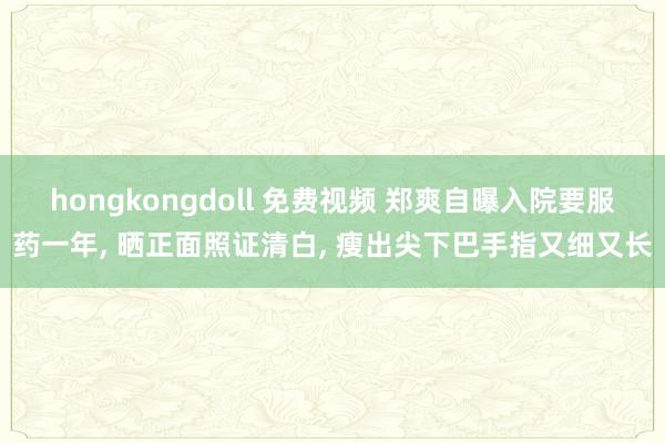 hongkongdoll 免费视频 郑爽自曝入院要服药一年， 晒正面照证清白， 瘦出尖下巴手指又细又长
