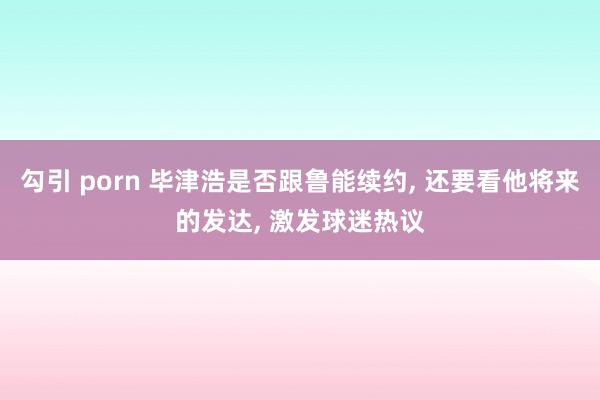 勾引 porn 毕津浩是否跟鲁能续约， 还要看他将来的发达， 激发球迷热议