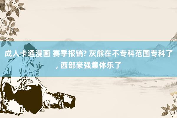 成人卡通漫画 赛季报销? 灰熊在不专科范围专科了， 西部豪强集体乐了