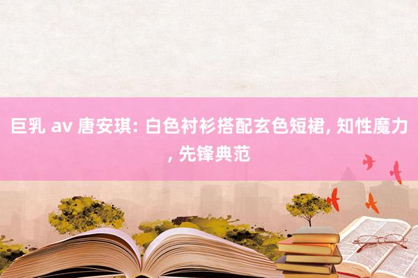 巨乳 av 唐安琪: 白色衬衫搭配玄色短裙， 知性魔力， 先锋典范