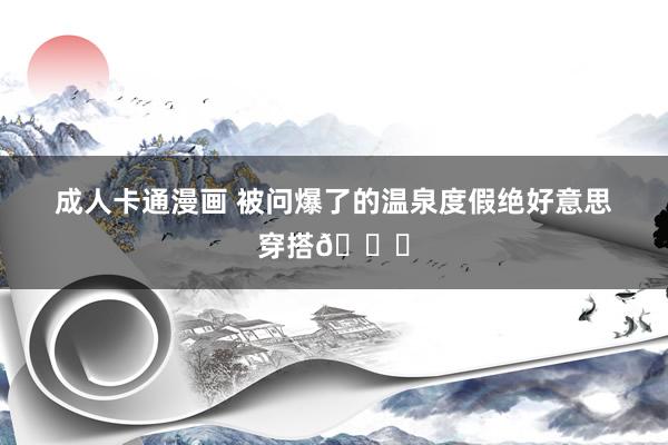 成人卡通漫画 被问爆了的温泉度假绝好意思穿搭👙