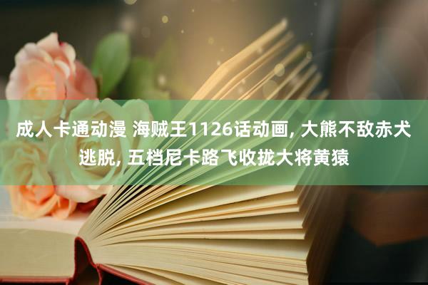 成人卡通动漫 海贼王1126话动画， 大熊不敌赤犬逃脱， 五档尼卡路飞收拢大将黄猿