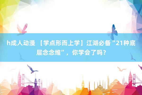 h成人动漫 【学点形而上学】江湖必备“21种底层念念维”，你学会了吗？