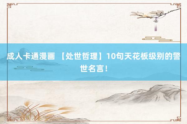成人卡通漫画 【处世哲理】10句天花板级别的警世名言！
