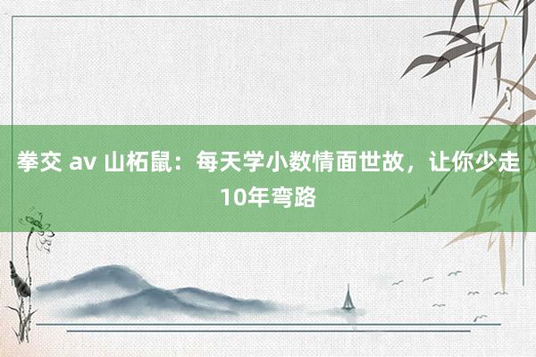 拳交 av 山柘鼠：每天学小数情面世故，让你少走10年弯路