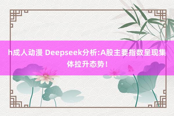 h成人动漫 Deepseek分析:A股主要指数呈现集体拉升态势！
