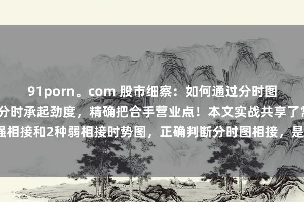 91porn。com 股市细察：如何通过分时图相接判断个股强弱，看懂分时承起劲度，精确把合手营业点！本文实战共享了常见的分时图3种强相接和2种弱相接时势图，正确判断分时图相接，是散户必学手段！#分时成交明细# #股票知...
