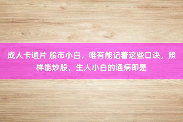 成人卡通片 股市小白，唯有能记着这些口诀，照样能炒股，生人小白的通病即是