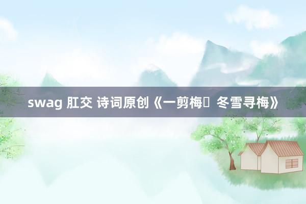 swag 肛交 诗词原创《一剪梅・冬雪寻梅》