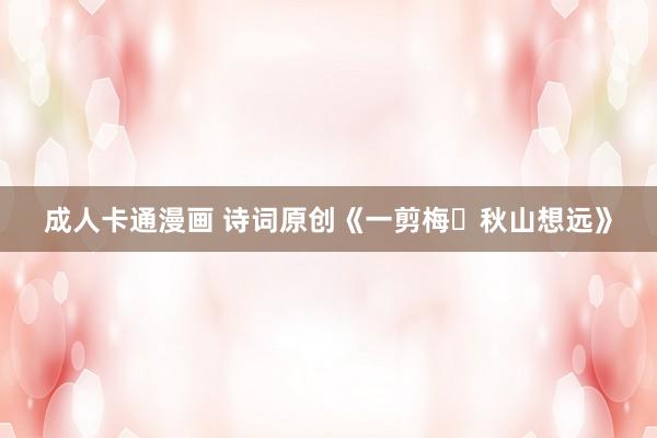成人卡通漫画 诗词原创《一剪梅・秋山想远》