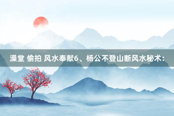 澡堂 偷拍 风水奉献6、杨公不登山断风水秘术：
