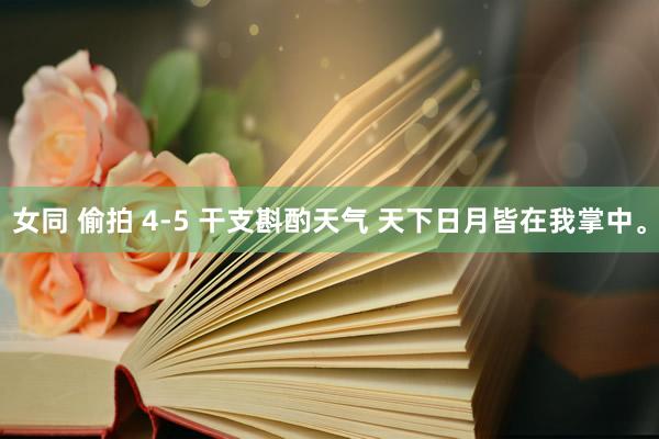 女同 偷拍 4-5 干支斟酌天气 天下日月皆在我掌中。