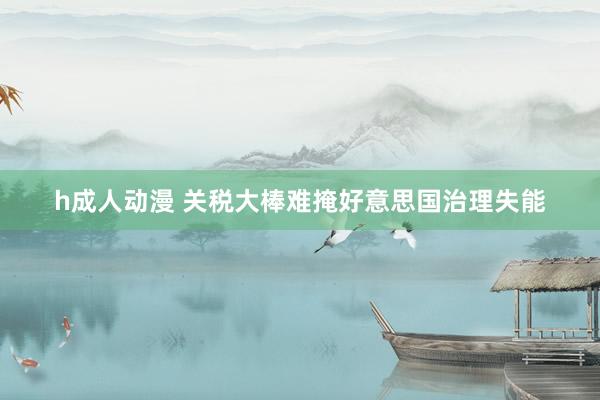 h成人动漫 关税大棒难掩好意思国治理失能